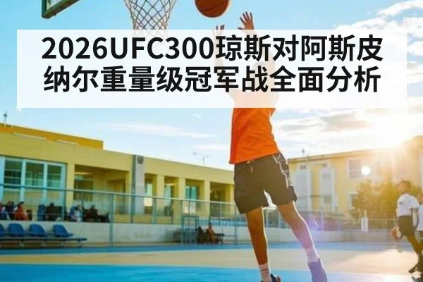 2026UFC300琼斯对阿斯皮纳尔重量级冠军战全面分析 | KAIYUN